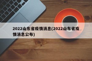 2022山东省疫情消息(2022山东省疫情消息公布)