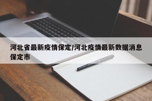 河北省最新疫情保定/河北疫情最新数据消息保定市