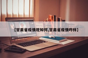 【甘肃省疫情现如何,甘肃省疫情咋样】