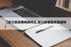 【浙江省疫情响应终止,浙江疫情指挥部通知】