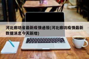 河北廊坊省最新疫情通报(河北廊坊疫情最新数据消息今天新增)