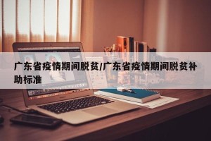 广东省疫情期间脱贫/广东省疫情期间脱贫补助标准