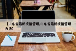 【山东省最新疫情管理,山东省最新疫情管理办法】