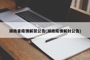 湖南省疫情解禁公告(湖南疫情解封公告)