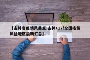 【吉林省疫情风暴点,吉林+17!全国疫情风险地区最新汇总】