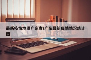 最新疫情地图广东省/广东最新疫情情况统计图