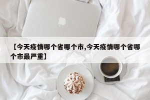 【今天疫情哪个省哪个市,今天疫情哪个省哪个市最严重】