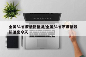 全国31省疫情新情况/全国31省市疫情最新消息今天