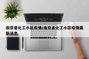 南京省化工小区疫情/南京省化工小区疫情最新消息