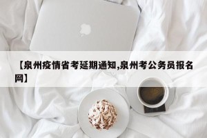 【泉州疫情省考延期通知,泉州考公务员报名网】
