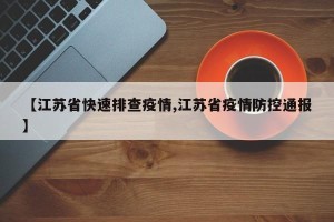 【江苏省快速排查疫情,江苏省疫情防控通报】