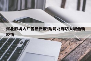 河北廊坊大厂省最新疫情/河北廊坊大城最新疫情